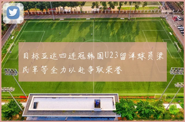 目标亚运四连冠韩国U23留洋球员梁民革等全力以赴争取荣誉