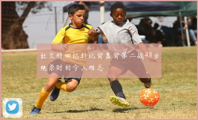 杜兰特回忆科比背靠背第二战48分绝杀时刻令人难忘