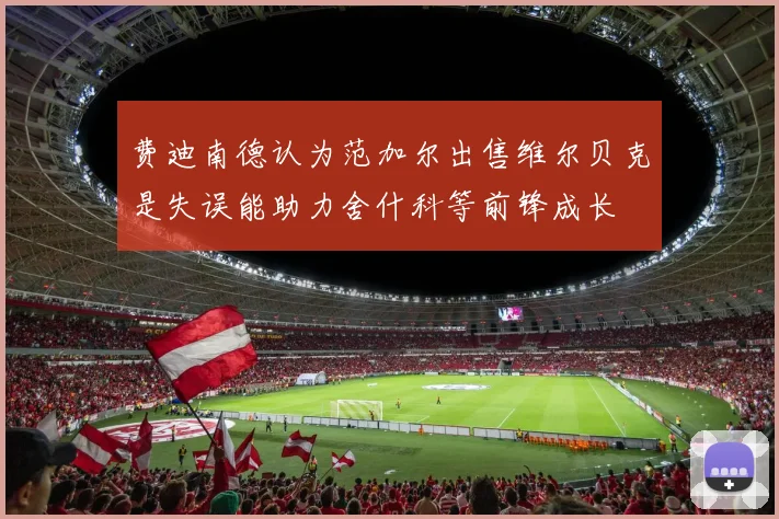 费迪南德认为范加尔出售维尔贝克是失误能助力舍什科等前锋成长