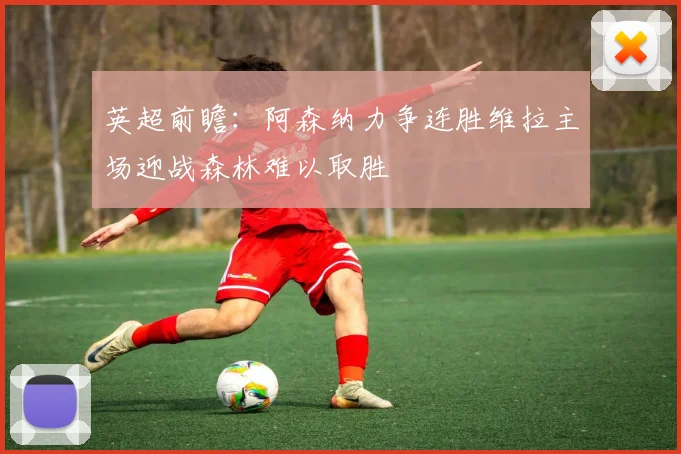 英超前瞻：阿森纳力争连胜维拉主场迎战森林难以取胜