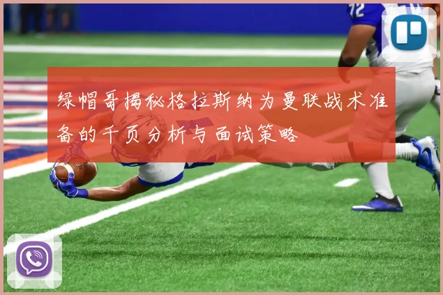 绿帽哥揭秘格拉斯纳为曼联战术准备的千页分析与面试策略