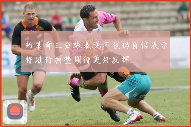 约基奇三分球表现不佳仍自信表示将进行调整期待更好发挥