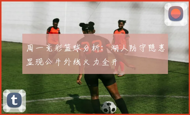 周一竞彩篮球分析：湖人防守隐患显现公牛外线火力全开