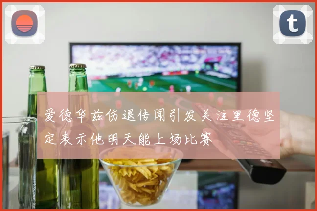 爱德华兹伤退传闻引发关注里德坚定表示他明天能上场比赛