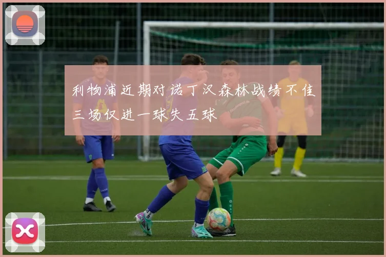 利物浦近期对诺丁汉森林战绩不佳三场仅进一球失五球
