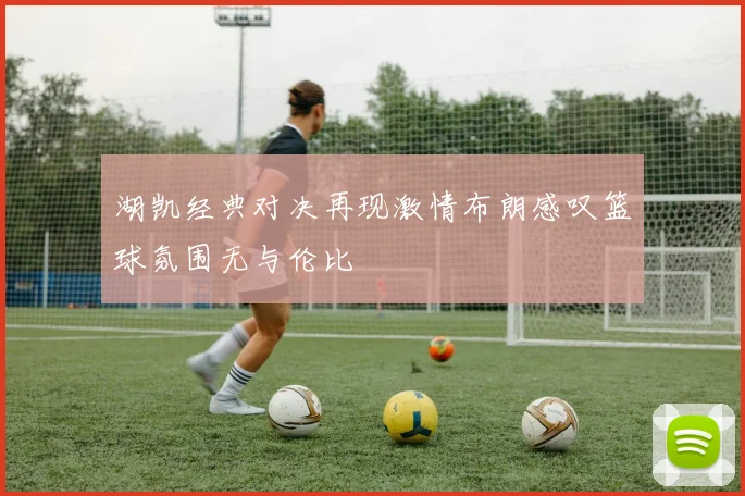 湖凯经典对决再现激情布朗感叹篮球氛围无与伦比