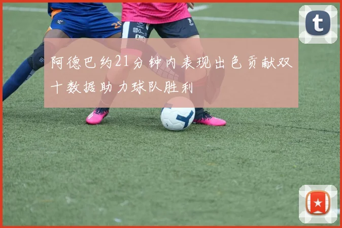 阿德巴约21分钟内表现出色贡献双十数据助力球队胜利