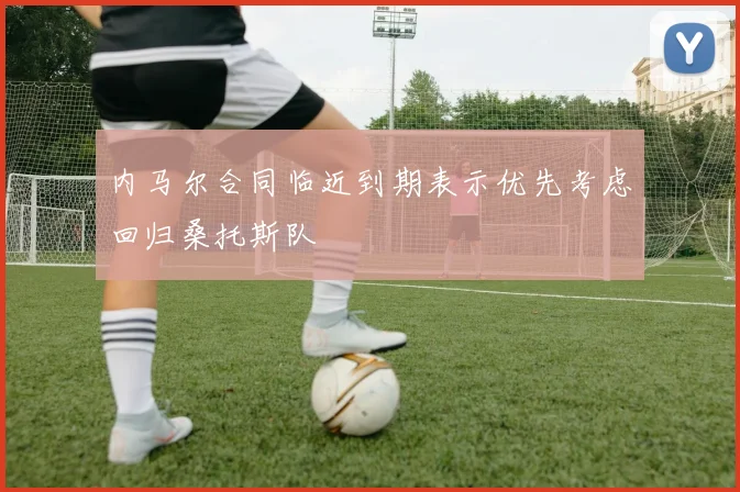 内马尔合同临近到期表示优先考虑回归桑托斯队