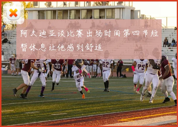 阿夫迪亚谈比赛出场时间第四节短暂休息让他感到舒适