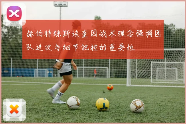 赫伯特琼斯谈奎因战术理念强调团队进攻与细节把控的重要性