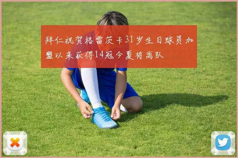 拜仁祝贺格雷茨卡31岁生日球员加盟以来获得14冠今夏将离队