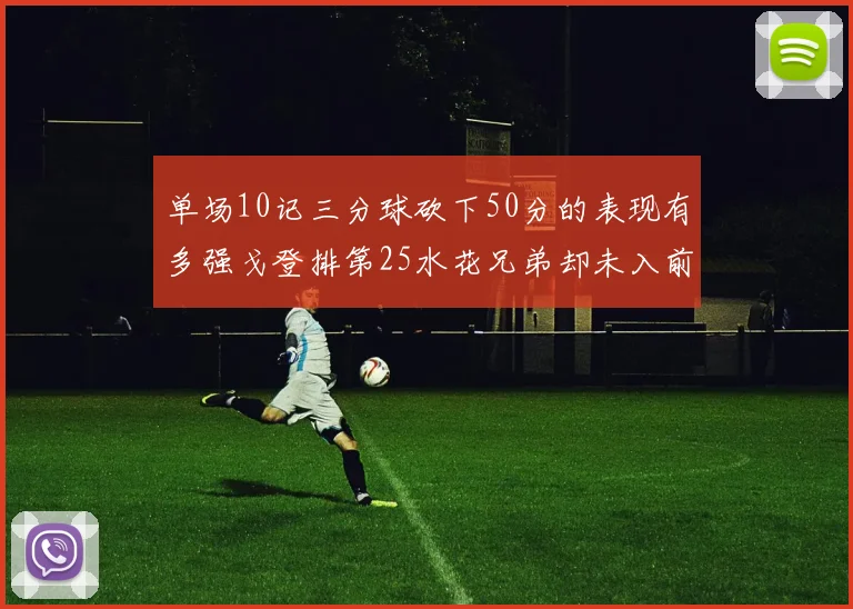 单场10记三分球砍下50分的表现有多强戈登排第25水花兄弟却未入前三