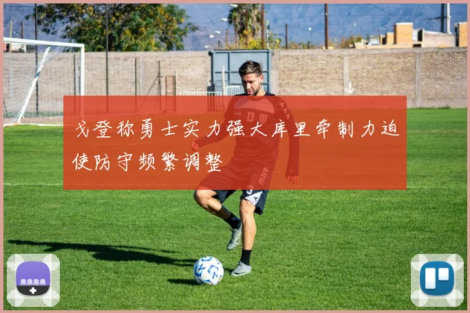 戈登称勇士实力强大库里牵制力迫使防守频繁调整