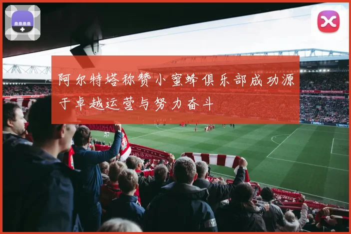 阿尔特塔称赞小蜜蜂俱乐部成功源于卓越运营与努力奋斗