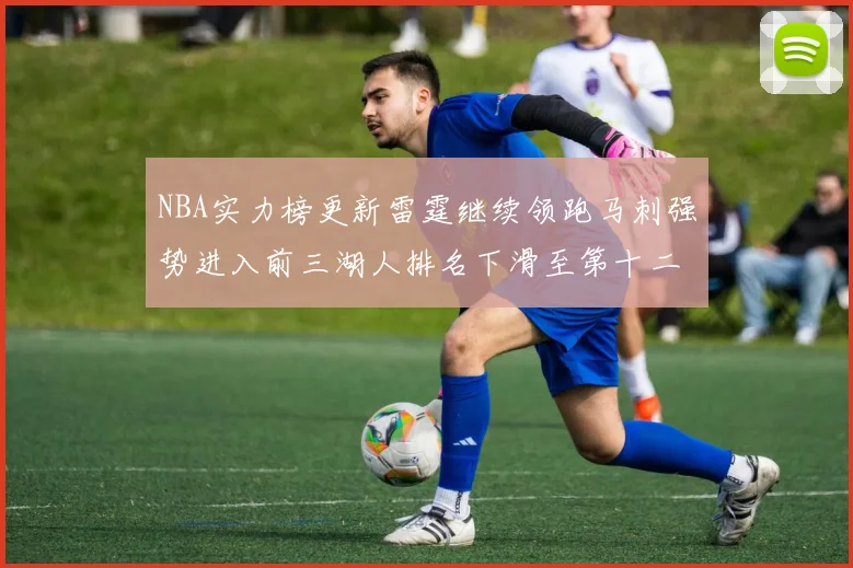 NBA实力榜更新雷霆继续领跑马刺强势进入前三湖人排名下滑至第十二位