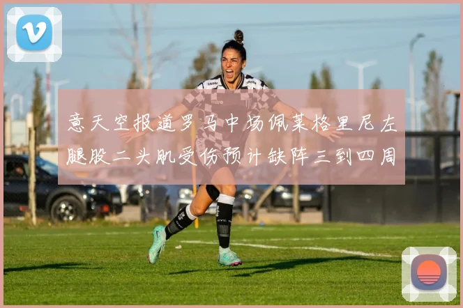 意天空报道罗马中场佩莱格里尼左腿股二头肌受伤预计缺阵三到四周