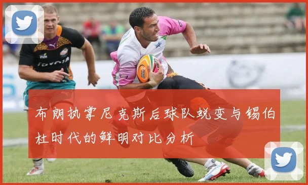 布朗执掌尼克斯后球队蜕变与锡伯杜时代的鲜明对比分析