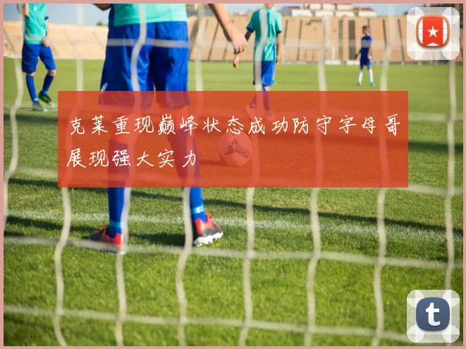 克莱重现巅峰状态成功防守字母哥展现强大实力