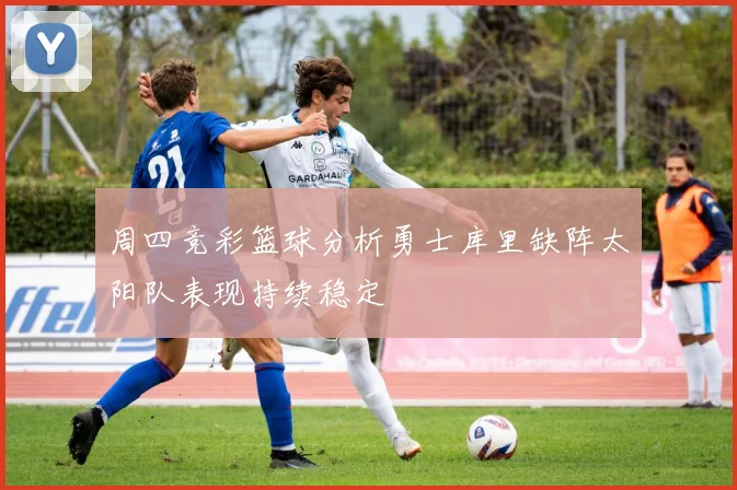周四竞彩篮球分析勇士库里缺阵太阳队表现持续稳定
