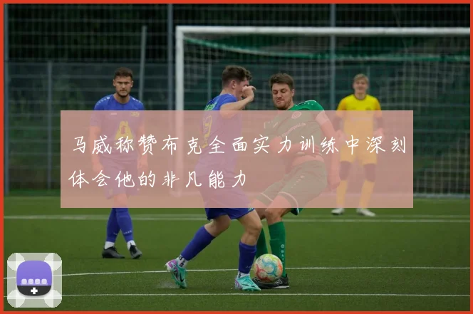 马威称赞布克全面实力训练中深刻体会他的非凡能力